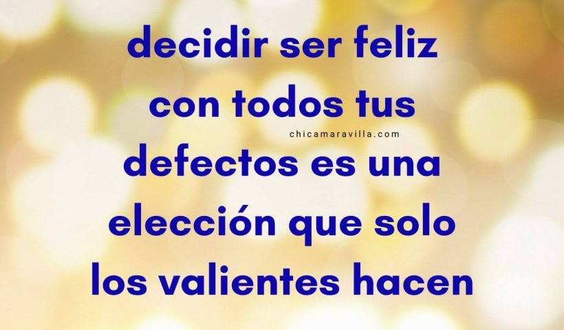 frase "decidir ser feliz con todos tus defectos es una elección que solo los valientes hacen"